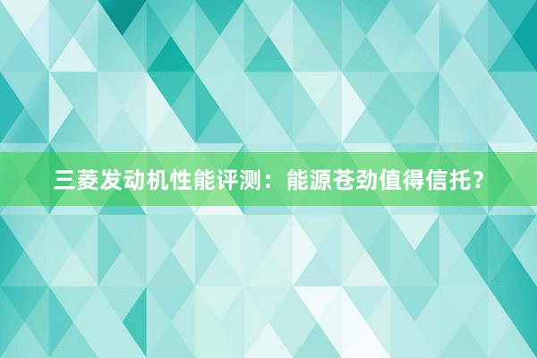 三菱发动机性能评测：能源苍劲值得信托？